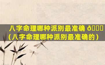 八字命理哪种派别最准确 🐘 （八字命理哪种派别最准确的）